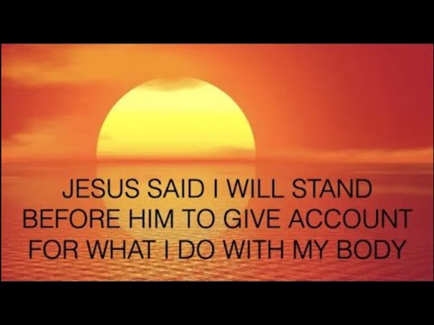 JESUS SAID–WE WILL STAND BEFORE HIM TO GIVE ACCOUNT FOR WHAT WE DO WITH OUR BODY. ARE YOU READY?