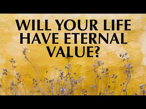 WILL YOUR LIFE HAVE ETERNAL VALUE?